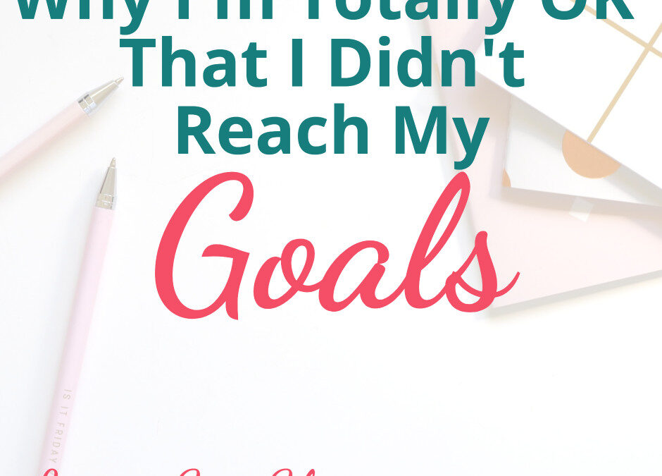 Lessons Learned from not Reaching my Goals {And why I’m totally OK with it}